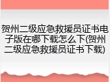贺州二级应急救援员证书电子版在哪下载怎么下(贺州二级应急救援员证书下载)