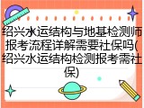绍兴水运结构与地基检测师报考流程详解需要社保吗(绍兴水运结构检测报考需社保)