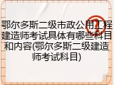 鄂尔多斯二级市政公用工程建造师考试具体有哪些科目和内容(鄂尔多斯二级建造师考试科目)