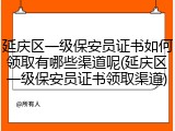 延庆区一级保安员证书如何领取有哪些渠道呢(延庆区一级保安员证书领取渠道)