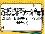 亳州初级建筑施工安全工程师限制专业吗还有哪些要求呀(亳州初级安全工程师限制专业)