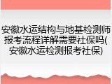 安徽水运结构与地基检测师报考流程详解需要社保吗(安徽水运检测报考社保)