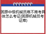 固原中级机械员难不难考具体怎么考证(固原机械员考证难)