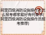 阿里四级消防设施操作员怎么报考哪家最好有何要求(阿里四级消防设施操作员报考推荐)
