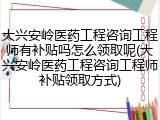 大兴安岭医药工程咨询工程师有补贴吗怎么领取呢(大兴安岭医药工程咨询工程师补贴领取方式)