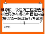 景德镇一级建筑工程建造师考试具体有哪些科目和内容(景德镇一级建造师考试科目)
