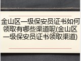 金山区一级保安员证书如何领取有哪些渠道呢(金山区一级保安员证书领取渠道)