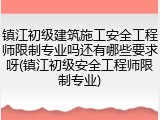 镇江初级建筑施工安全工程师限制专业吗还有哪些要求呀(镇江初级安全工程师限制专业)