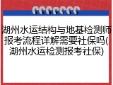 湖州水运结构与地基检测师报考流程详解需要社保吗(湖州水运检测报考社保)