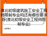 淮北初级建筑施工安全工程师限制专业吗还有哪些要求呀(淮北初级安全工程师限制专业)