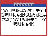 马鞍山初级建筑施工安全工程师限制专业吗还有哪些要求呀(马鞍山初级安全工程师限制专业)
