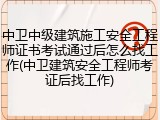中卫中级建筑施工安全工程师证书考试通过后怎么找工作(中卫建筑安全工程师考证后找工作)