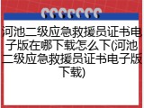 河池二级应急救援员证书电子版在哪下载怎么下(河池二级应急救援员证书电子版下载)