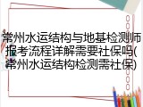 常州水运结构与地基检测师报考流程详解需要社保吗(常州水运结构检测需社保)