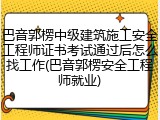 巴音郭楞中级建筑施工安全工程师证书考试通过后怎么找工作(巴音郭楞安全工程师就业)