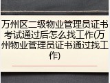 万州区二级物业管理员证书考试通过后怎么找工作(万州物业管理员证书通过找工作)