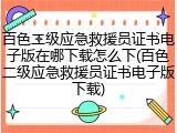 百色二级应急救援员证书电子版在哪下载怎么下(百色二级应急救援员证书电子版下载)