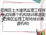 巴南区土木建筑监理工程师考试找哪个机构培训靠谱呢(巴南区监理工程师培训靠谱机构)