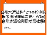 台州水运结构与地基检测师报考流程详解需要社保吗(台州水运检测报考需社保)