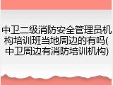 中卫二级消防安全管理员机构培训班当地周边的有吗(中卫周边有消防培训机构)