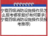 宁夏四级消防设施操作员怎么报考哪家最好有何要求(宁夏四级消防设施操作员报考推荐)