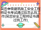 吴忠中级建筑施工安全工程师证书考试通过后怎么找工作(吴忠安全工程师证书通过找工作)