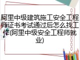 阿里中级建筑施工安全工程师证书考试通过后怎么找工作(阿里中级安全工程师就业)