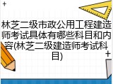 林芝二级市政公用工程建造师考试具体有哪些科目和内容(林芝二级建造师考试科目)