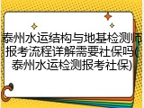 泰州水运结构与地基检测师报考流程详解需要社保吗(泰州水运检测报考社保)