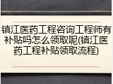 镇江医药工程咨询工程师有补贴吗怎么领取呢(镇江医药工程补贴领取流程)