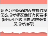 阿克苏四级消防设施操作员怎么报考哪家最好有何要求(阿克苏四级消防设施操作员报考推荐)