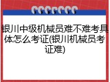 银川中级机械员难不难考具体怎么考证(银川机械员考证难)