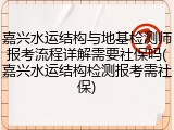 嘉兴水运结构与地基检测师报考流程详解需要社保吗(嘉兴水运结构检测报考需社保)
