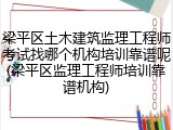 梁平区土木建筑监理工程师考试找哪个机构培训靠谱呢(梁平区监理工程师培训靠谱机构)