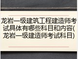龙岩一级建筑工程建造师考试具体有哪些科目和内容(龙岩一级建造师考试科目)