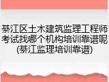 綦江区土木建筑监理工程师考试找哪个机构培训靠谱呢(綦江监理培训靠谱)