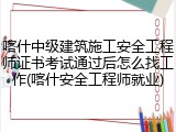 喀什中级建筑施工安全工程师证书考试通过后怎么找工作(喀什安全工程师就业)