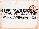 阿勒泰二级应急救援员证书电子版在哪下载怎么下(阿勒泰应急救援证书下载)