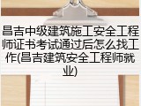 昌吉中级建筑施工安全工程师证书考试通过后怎么找工作(昌吉建筑安全工程师就业)