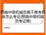 那曲中级机械员难不难考具体怎么考证(那曲中级机械员考证难)