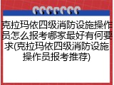 克拉玛依四级消防设施操作员怎么报考哪家最好有何要求(克拉玛依四级消防设施操作员报考推荐)