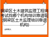 铜梁区土木建筑监理工程师考试找哪个机构培训靠谱呢(铜梁区土木监理培训靠谱机构)