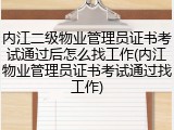 内江二级物业管理员证书考试通过后怎么找工作(内江物业管理员证书考试通过找工作)