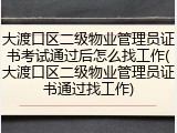 大渡口区二级物业管理员证书考试通过后怎么找工作(大渡口区二级物业管理员证书通过找工作)