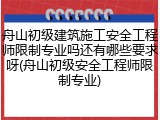 舟山初级建筑施工安全工程师限制专业吗还有哪些要求呀(舟山初级安全工程师限制专业)