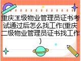 重庆二级物业管理员证书考试通过后怎么找工作(重庆二级物业管理员证书找工作)