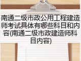 南通二级市政公用工程建造师考试具体有哪些科目和内容(南通二级市政建造师科目内容)