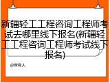 新疆轻工工程咨询工程师考试去哪里线下报名(新疆轻工工程咨询工程师考试线下报名)