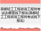 昌都轻工工程咨询工程师考试去哪里线下报名(昌都轻工工程咨询工程师考试线下报名)