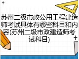 苏州二级市政公用工程建造师考试具体有哪些科目和内容(苏州二级市政建造师考试科目)